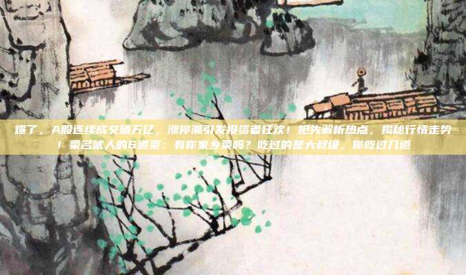 爆了，A股连续成交破万亿，涨停潮引发投资者狂欢！抢先解析热点，揭秘行情走势！菜名唬人的6道菜：有你家乡菜吗？吃过的是大叔级，你吃过几道