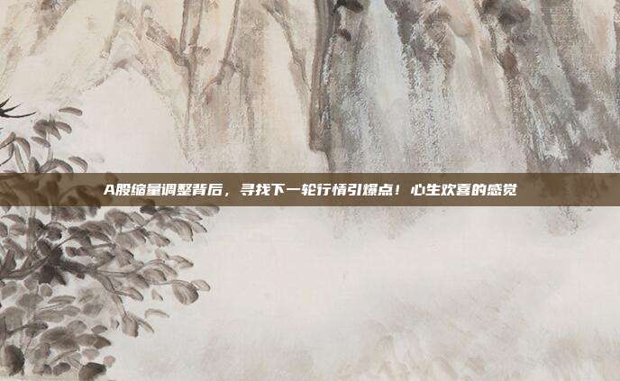A股缩量调整背后，寻找下一轮行情引爆点！心生欢喜的感觉
