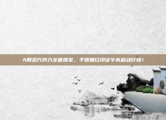 A股多方势力全面爆发，千股飘红印证牛市启动行情！