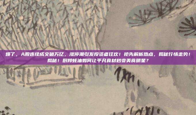 爆了，A股连续成交破万亿，涨停潮引发投资者狂欢！抢先解析热点，揭秘行情走势！揭秘！厨邦蚝油如何让平凡食材秒变美食明星？