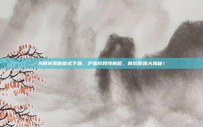 A股突现断崖式下跌，沪指阶段性新低，背后原因大揭秘！