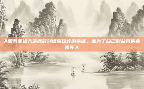 A股有望进入筑底时刻远离这样的亲戚，他为了自己利益真的会害死人
