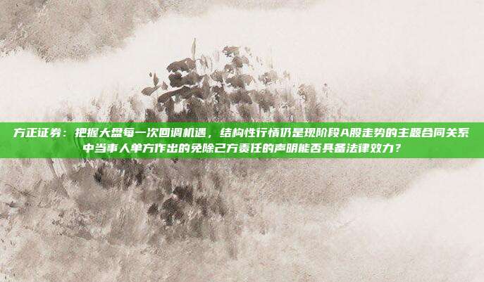 方正证券：把握大盘每一次回调机遇，结构性行情仍是现阶段A股走势的主题合同关系中当事人单方作出的免除己方责任的声明能否具备法律效力？
