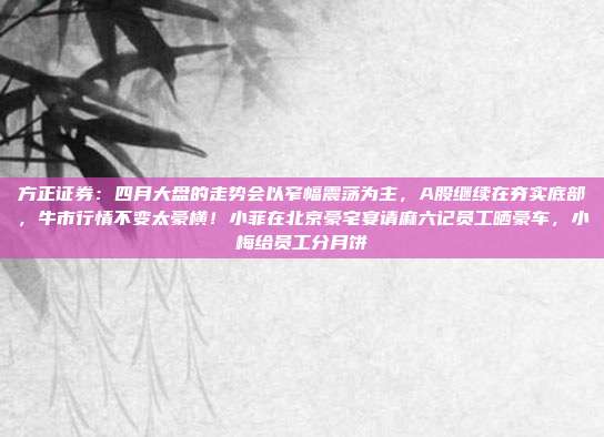 方正证券：四月大盘的走势会以窄幅震荡为主，A股继续在夯实底部，牛市行情不变太豪横！小菲在北京豪宅宴请麻六记员工晒豪车，小梅给员工分月饼