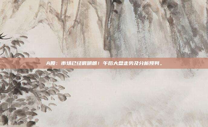 A股：市场已经很明朗！午后大盘走势及分析预判。