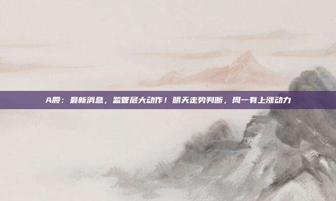 A股：最新消息，监管层大动作！明天走势判断，周一有上涨动力