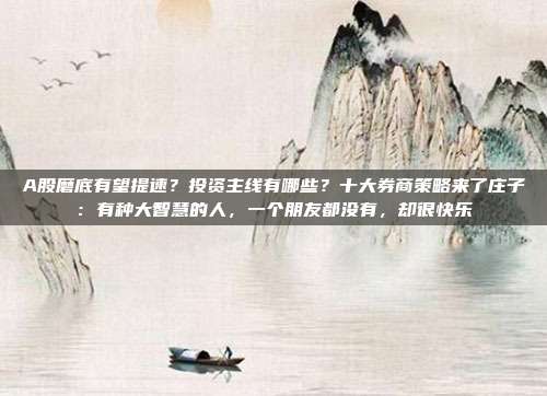 A股磨底有望提速？投资主线有哪些？十大券商策略来了庄子：有种大智慧的人，一个朋友都没有，却很快乐