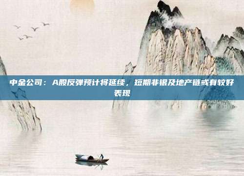 中金公司：A股反弹预计将延续，短期非银及地产链或有较好表现