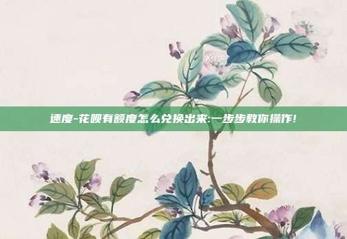 速度-花呗有额度怎么兑换出来:一步步教你操作!