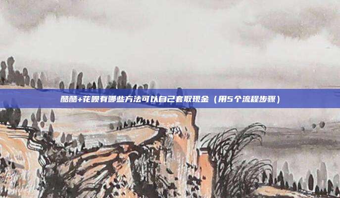 酷酷+花呗有哪些方法可以自己套取现金（用5个流程步骤）