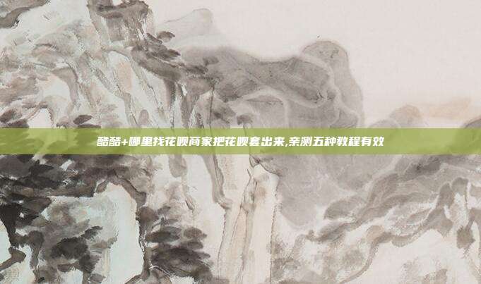 酷酷+哪里找花呗商家把花呗套出来,亲测五种教程有效