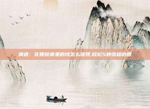 偶遇：花呗额度里的钱怎么提现,轻松5种流程秒回